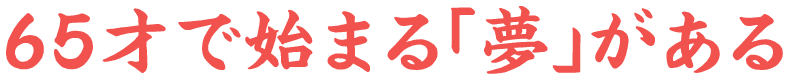 65歳で始まる「夢」がある